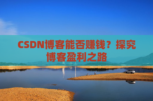 CSDN博客能否赚钱？探究博客盈利之路