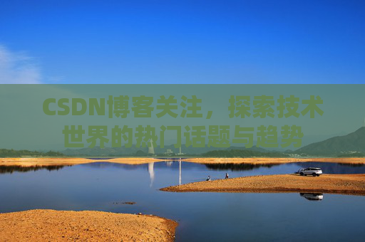 CSDN博客关注，探索技术世界的热门话题与趋势