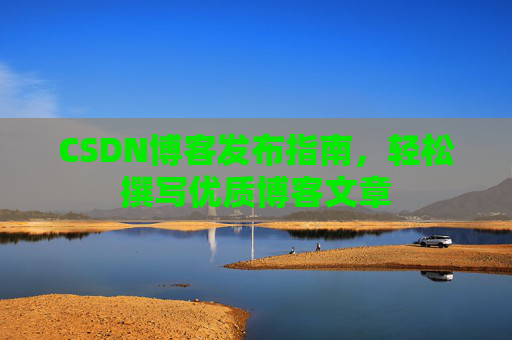 CSDN博客发布指南，轻松撰写优质博客文章